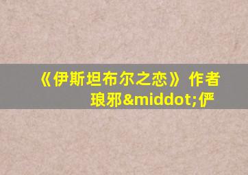 《伊斯坦布尔之恋》 作者 琅邪·俨